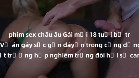 phim sex châu âu Gái mới 18 tuổi bị trói và bị hiếp dâm: Vụ án gây sốc gần đâyến trong cộng đồng. Đây là một trường hợp nghiêm trọng đòi hỏi sự can thiệp mạnh mẽ từ phía công lý.