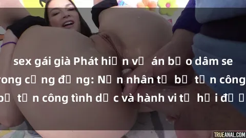sex gái già Phát hiện vụ án bạo dâm sex gây chấn động trong cộng đồng: Nạn nhân tố bị tấn công tình dục và hành vi tệ hại được tiết lộ