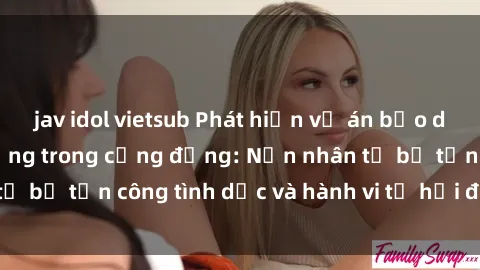 jav idol vietsub Phát hiện vụ án bạo dâm sex gây chấn động trong cộng đồng: Nạn nhân tố bị tấn công tình dục và hành vi tệ hại được tiết lộ