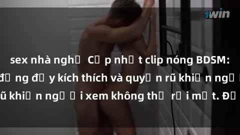 sex nhà nghỉ Cập nhật clip nóng BDSM: Những pha hành động đầy kích thích và quyến rũ khiến người xem không thể rời mắt. Đừng bỏ lỡ!
