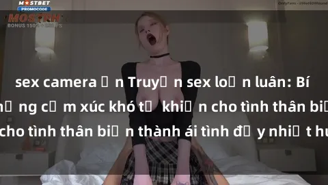 sex camera ẩn Truyện sex loạn luân: Bí mật gia đình và những cảm xúc khó tả khiến cho tình thân biến thành ái tình đầy nhiệt huyết