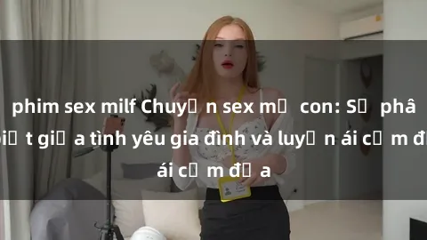 phim sex milf Chuyện sex mẹ con: Sự phân biệt giữa tình yêu gia đình và luyến ái cấm địa