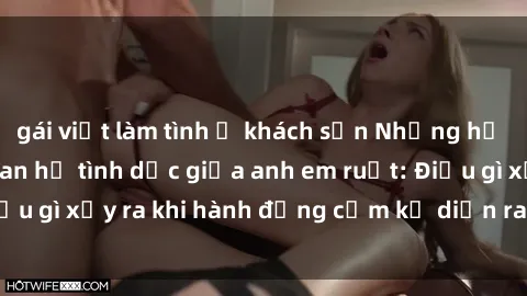 gái việt làm tình ở khách sạn Những hệ lụy của việc có quan hệ tình dục giữa anh em ruột: Điều gì xảy ra khi hành động cấm kỵ diễn ra trong gia đình?