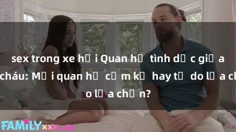 sex trong xe hơi Quan hệ tình dục giữa ông cháu: Mối quan hệ cấm kỵ hay tự do lựa chọn?