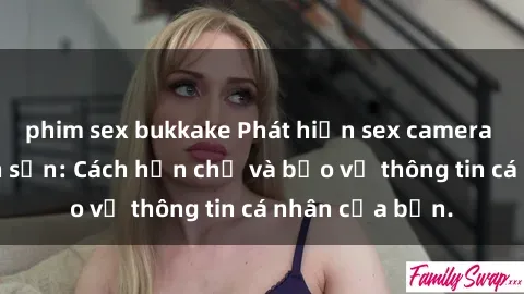 phim sex bukkake Phát hiện sex camera ẩn trong khách sạn: Cách hạn chế và bảo vệ thông tin cá nhân của bạn.