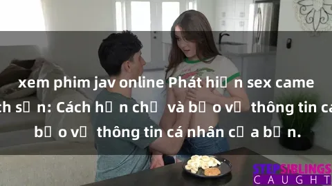 xem phim jav online Phát hiện sex camera ẩn trong khách sạn: Cách hạn chế và bảo vệ thông tin cá nhân của bạn.