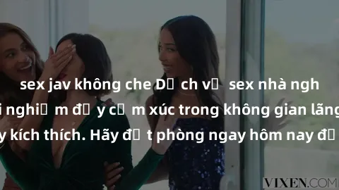 sex jav không che Dịch vụ sex nhà nghỉ đẳng cấp: Trải nghiệm đầy cảm xúc trong không gian lãng mạn, đầy kích thích. Hãy đặt phòng ngay hôm nay để thỏa mãn khát khao của bạn!