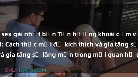 sex gái nhật bản Tận hưởng khoái cảm với sex ngoài trời: Cách thức mới để kích thích và gia tăng sự lãng mạn trong mối quan hệ của bạn!