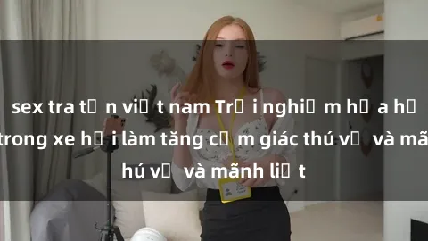 sex tra tấn việt nam Trải nghiệm hứa hẹn: Sex trong xe hơi làm tăng cảm giác thú vị và mãnh liệt