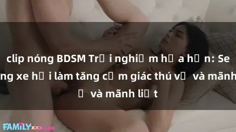 clip nóng BDSM Trải nghiệm hứa hẹn: Sex trong xe hơi làm tăng cảm giác thú vị và mãnh liệt