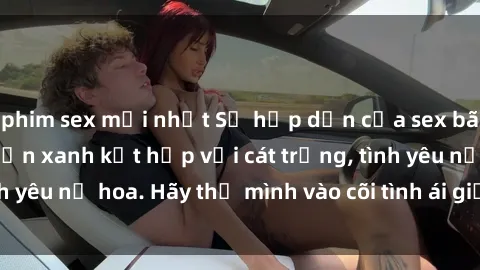 phim sex mới nhất Sự hấp dẫn của sex bãi biển: Khi sóng biển xanh kết hợp với cát trắng, tình yêu nở hoa. Hãy thả mình vào cõi tình ái giữa sóng biển!