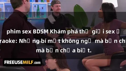 phim sex BDSM Khám phá thế giới sex ở quán karaoke: Những bí mật không ngờ mà bạn chưa biết.