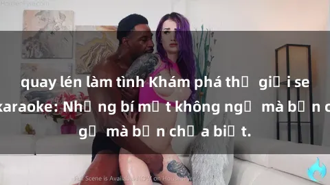quay lén làm tình Khám phá thế giới sex ở quán karaoke: Những bí mật không ngờ mà bạn chưa biết.