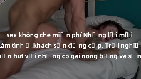 sex không che miễn phí Những lời mời bí mật: Gái Việt làm tình ở khách sạn đẳng cấp. Trải nghiệm độc đáo và cuốn hút với những cô gái nóng bỏng và sẵn lòng thỏa mãn mọi nhu cầu của bạn.