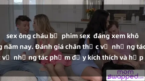 sex ông cháu bộ phim sex  đáng xem không thể bỏ lỡ trong năm nay. Đánh giá chân thực về những tác phẩm đầy kích thích và hấp dẫn này.