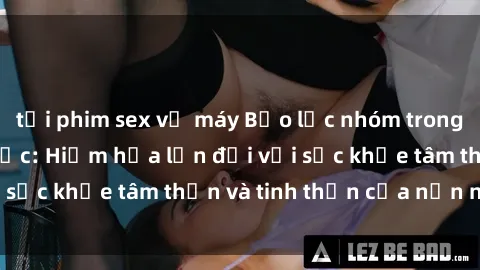 tải phim sex về máy Bạo lực nhóm trong các hành vi tình dục: Hiểm họa lớn đối với sức khỏe tâm thần và tinh thần của nạn nhân.