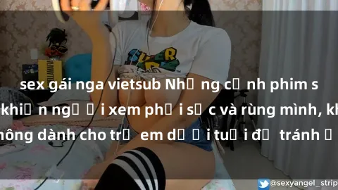 sex gái nga vietsub Những cảnh phim sex bạo dâm nhóm khiến người xem phải sốc và rùng mình, không dành cho trẻ em dưới tuổi để tránh ảnh hưởng tiêu cực.