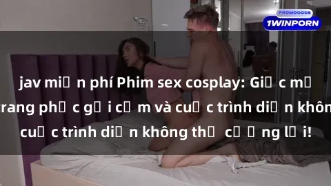 jav miễn phí Phim sex cosplay: Giấc mơ  cùng những bộ trang phục gợi cảm và cuộc trình diễn không thể cưỡng lại!