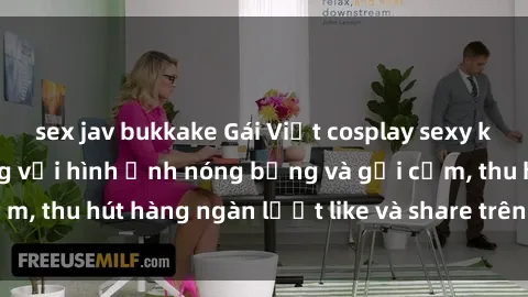 sex jav bukkake Gái Việt cosplay sexy khiến fan phát cuồng với hình ảnh nóng bỏng và gợi cảm, thu hút hàng ngàn lượt like và share trên mạng xã hội.