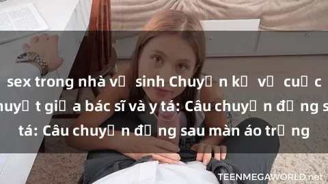 sex trong nhà vệ sinh Chuyện kể về cuộc tình đầy nhiệt huyết giữa bác sĩ và y tá: Câu chuyện đằng sau màn áo trắng