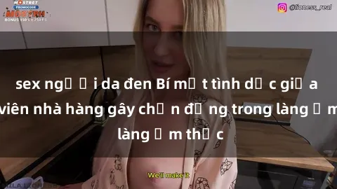 sex người da đen Bí mật tình dục giữa nhân viên nhà hàng gây chấn động trong làng ẩm thực