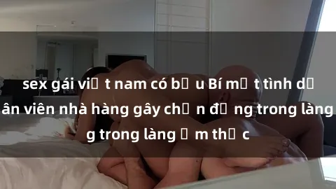 sex gái việt nam có bầu Bí mật tình dục giữa nhân viên nhà hàng gây chấn động trong làng ẩm thực