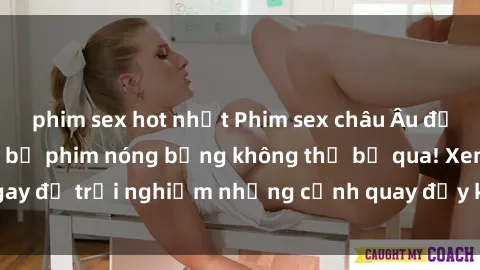 phim sex hot nhất Phim sex châu Âu đỉnh cao: Top những bộ phim nóng bỏng không thể bỏ qua! Xem ngay để trải nghiệm những cảnh quay đầy kích thích và cuồng nhiệt.