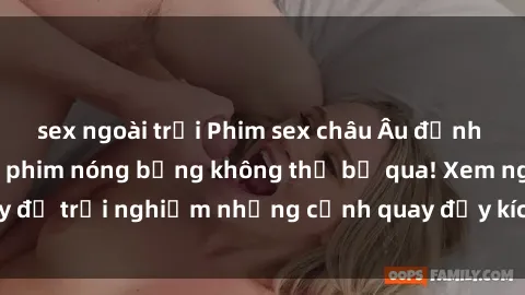 sex ngoài trời Phim sex châu Âu đỉnh cao: Top những bộ phim nóng bỏng không thể bỏ qua! Xem ngay để trải nghiệm những cảnh quay đầy kích thích và cuồng nhiệt.