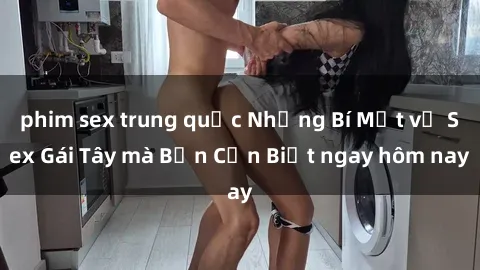phim sex trung quốc Những Bí Mật về Sex Gái Tây mà Bạn Cần Biết ngay hôm nay