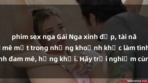 phim sex nga Gái Nga xinh đẹp, tài năng khiến bạn phải mê mệt trong những khoảnh khắc làm tình đam mê, hứng khởi. Hãy trải nghiệm cùng họ ngay hôm nay!