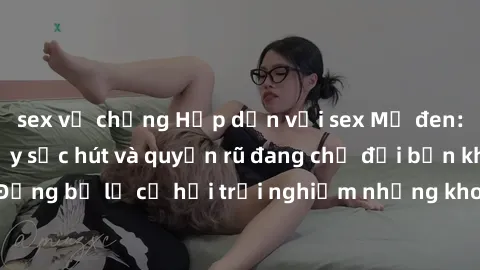 sex vợ chồng Hấp dẫn với sex Mỹ đen: Những bí mật đầy sức hút và quyến rũ đang chờ đợi bạn khám phá! Đừng bỏ lỡ cơ hội trải nghiệm những khoảnh khắc mãnh liệt và đam mê!