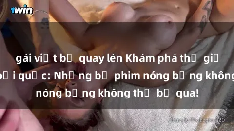 gái việt bị quay lén Khám phá thế giới phim sex ngoại quốc: Những bộ phim nóng bỏng không thể bỏ qua!