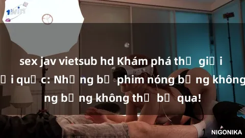 sex jav vietsub hd Khám phá thế giới phim sex ngoại quốc: Những bộ phim nóng bỏng không thể bỏ qua!