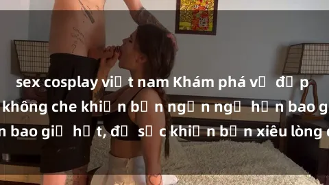 sex cosplay việt nam Khám phá vẻ đẹp gái Việt Nam nude không che khiến bạn ngẩn ngơ hơn bao giờ hết, đủ sức khiến bạn xiêu lòng đến ngất ngây