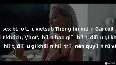 sex bạo lực vietsub Thông tin mới: Gái call girl Việt Nam đắt khách, 'hot' hơn bao giờ hết, điều gì khiến họ trở nên quyến rũ và đáng chú ý?