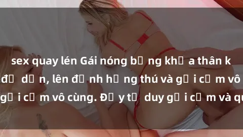 sex quay lén Gái nóng bỏng khỏa thân khiến mọi ánh nhìn đổ dồn, lên đỉnh hứng thú và gợi cảm vô cùng. Đầy tư duy gợi cảm và quyến rũ.
