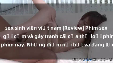 sex sinh viên việt nam [Review] Phim sex loli: Đánh giá về sự gợi cảm và gây tranh cãi của thể loại phim này. Những điểm nổi bật và đáng lưu ý khi xem phim loli.