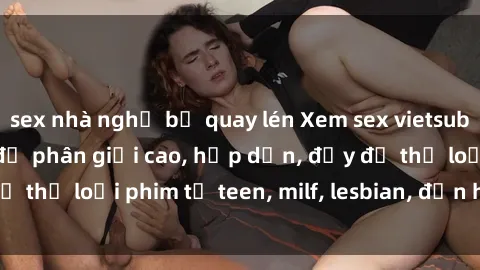 sex nhà nghỉ bị quay lén Xem sex vietsub miễn phí tại nhà, độ phân giải cao, hấp dẫn, đầy đủ thể loại phim từ teen, milf, lesbian, đến hentai và jav.