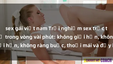 sex gái việt nam Trải nghiệm sex trực tuyến tuyệt vời chỉ trong vòng vài phút: không giới hạn, không ràng buộc, thoải mái và đầy kích thích!