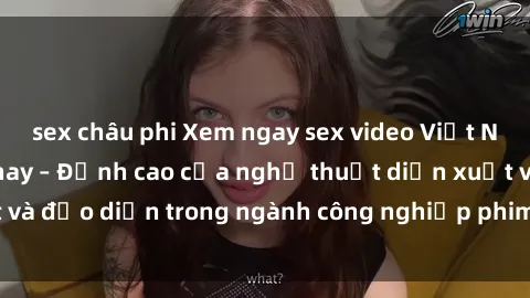 sex châu phi Xem ngay sex video Việt Nam hot nhất hiện nay – Đỉnh cao của nghệ thuật diễn xuất và đạo diễn trong ngành công nghiệp phim người lớn tại đây!