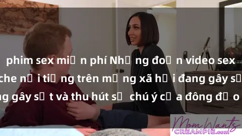 phim sex miễn phí Những đoạn video sex Việt Nam không che nổi tiếng trên mạng xã hội đang gây sốt và thu hút sự chú ý của đông đảo người xem.