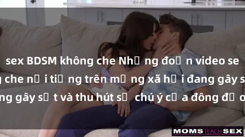 sex BDSM không che Những đoạn video sex Việt Nam không che nổi tiếng trên mạng xã hội đang gây sốt và thu hút sự chú ý của đông đảo người xem.