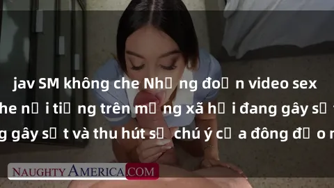 jav SM không che Những đoạn video sex Việt Nam không che nổi tiếng trên mạng xã hội đang gây sốt và thu hút sự chú ý của đông đảo người xem.