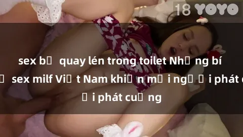 sex bị quay lén trong toilet Những bí mật về sex milf Việt Nam khiến mọi người phát cuồng