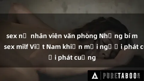 sex nữ nhân viên văn phòng Những bí mật về sex milf Việt Nam khiến mọi người phát cuồng