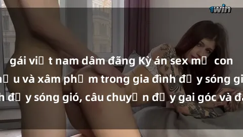 gái việt nam dâm đãng Kỳ án sex mẹ con Việt Nam: Sự sở hữu và xâm phạm trong gia đình đầy sóng gió, câu chuyện đầy gai góc và đau lòng.
