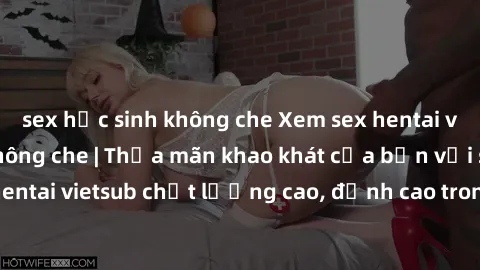 sex học sinh không che Xem sex hentai vietsub cực hot, không che | Thỏa mãn khao khát của bạn với series hentai vietsub chất lượng cao, đỉnh cao trong thể loại anime không che.