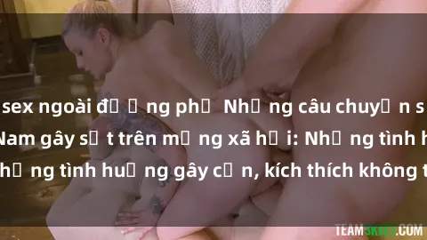 sex ngoài đường phố Những câu chuyện sex sinh viên Việt Nam gây sốt trên mạng xã hội: Những tình huống gây cấn, kích thích không thể bỏ qua