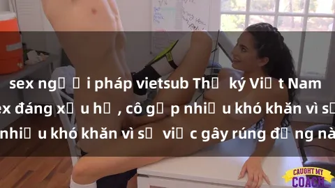sex người pháp vietsub Thư ký Việt Nam bị phát tán clip sex đáng xấu hổ, cô gặp nhiều khó khăn vì sự việc gây rúng động này.