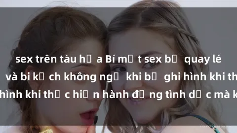 sex trên tàu hỏa Bí mật sex bị quay lén: Những hậu quả và bi kịch không ngờ khi bị ghi hình khi thực hiện hành động tình dục mà không biết.